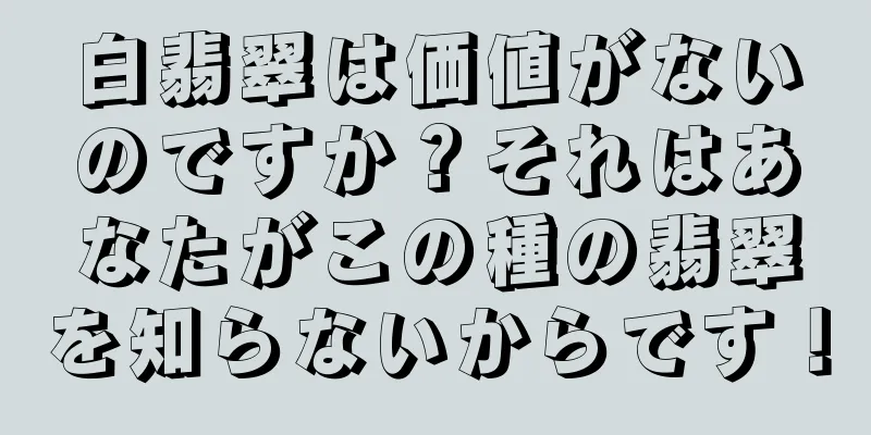 白翡翠は価値がないのですか？それはあなたがこの種の翡翠を知らないからです！