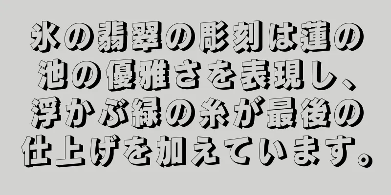 氷の翡翠の彫刻は蓮の池の優雅さを表現し、浮かぶ緑の糸が最後の仕上げを加えています。