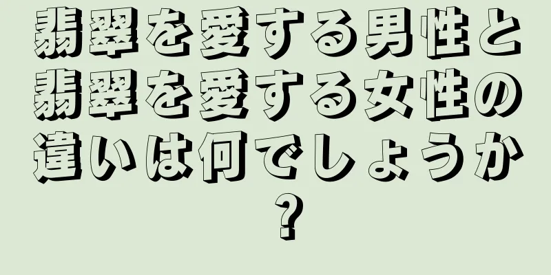 翡翠を愛する男性と翡翠を愛する女性の違いは何でしょうか？