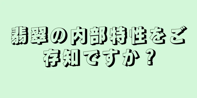 翡翠の内部特性をご存知ですか？