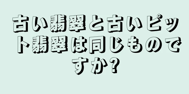 古い翡翠と古いピット翡翠は同じものですか?