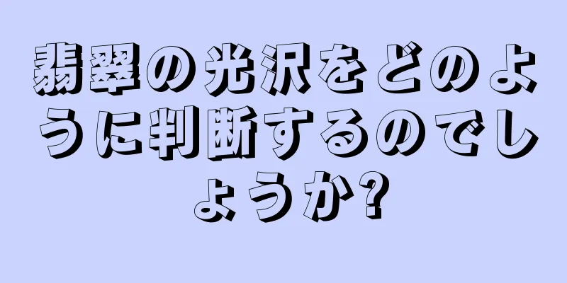 翡翠の光沢をどのように判断するのでしょうか?
