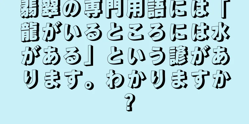 翡翠の専門用語には「龍がいるところには水がある」という諺があります。わかりますか？