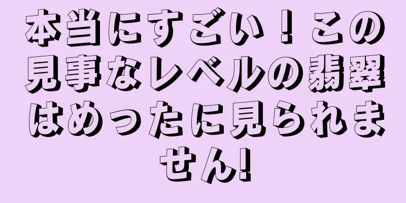 本当にすごい！この見事なレベルの翡翠はめったに見られません!