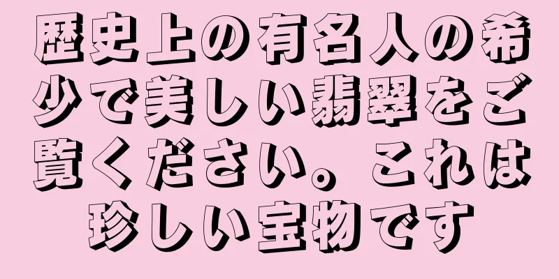 歴史上の有名人の希少で美しい翡翠をご覧ください。これは珍しい宝物です