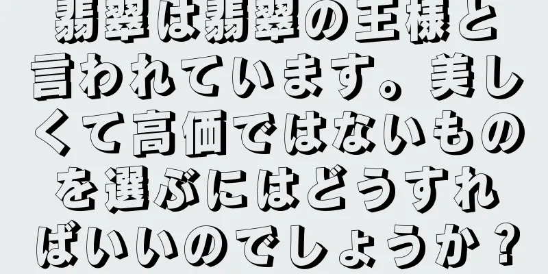 翡翠は翡翠の王様と言われています。美しくて高価ではないものを選ぶにはどうすればいいのでしょうか？