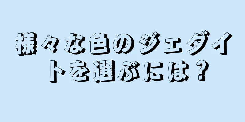 様々な色のジェダイトを選ぶには？