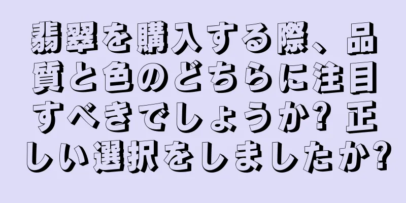 翡翠を購入する際、品質と色のどちらに注目すべきでしょうか? 正しい選択をしましたか?