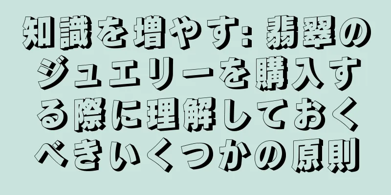 知識を増やす: 翡翠のジュエリーを購入する際に理解しておくべきいくつかの原則
