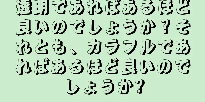 透明であればあるほど良いのでしょうか？それとも、カラフルであればあるほど良いのでしょうか?