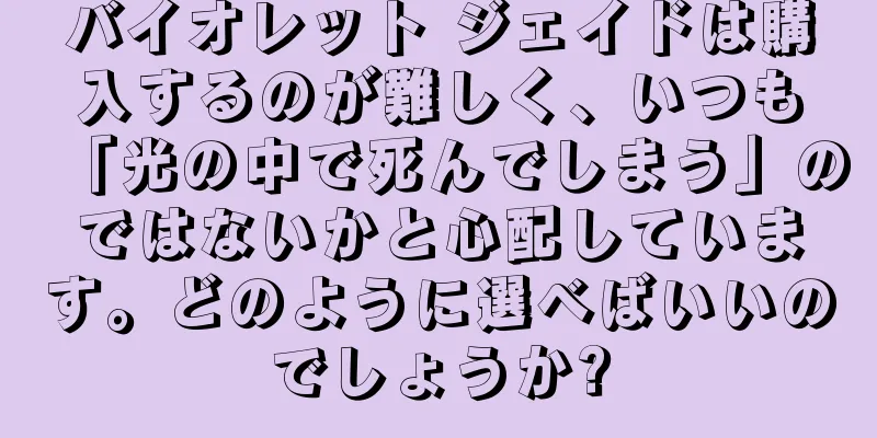 バイオレット ジェイドは購入するのが難しく、いつも「光の中で死んでしまう」のではないかと心配しています。どのように選べばいいのでしょうか?
