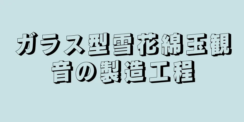 ガラス型雪花綿玉観音の製造工程