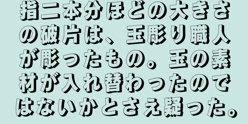 指二本分ほどの大きさの破片は、玉彫り職人が彫ったもの。玉の素材が入れ替わったのではないかとさえ疑った。