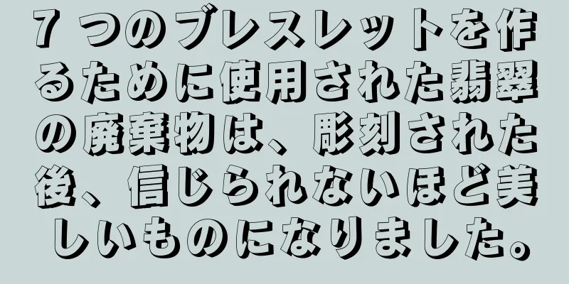 7 つのブレスレットを作るために使用された翡翠の廃棄物は、彫刻された後、信じられないほど美しいものになりました。
