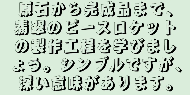 原石から完成品まで、翡翠のピースロケットの製作工程を学びましょう。シンプルですが、深い意味があります。