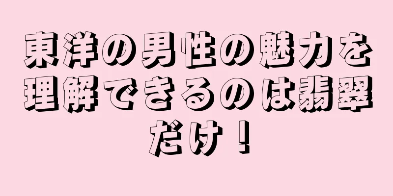 東洋の男性の魅力を理解できるのは翡翠だけ！