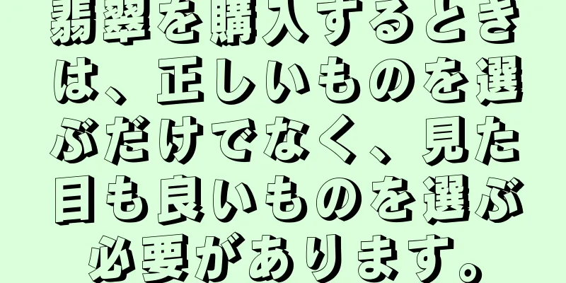 翡翠を購入するときは、正しいものを選ぶだけでなく、見た目も良いものを選ぶ必要があります。