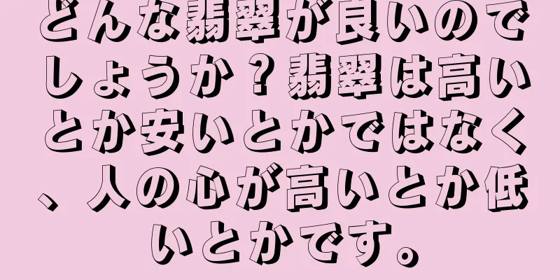 どんな翡翠が良いのでしょうか？翡翠は高いとか安いとかではなく、人の心が高いとか低いとかです。