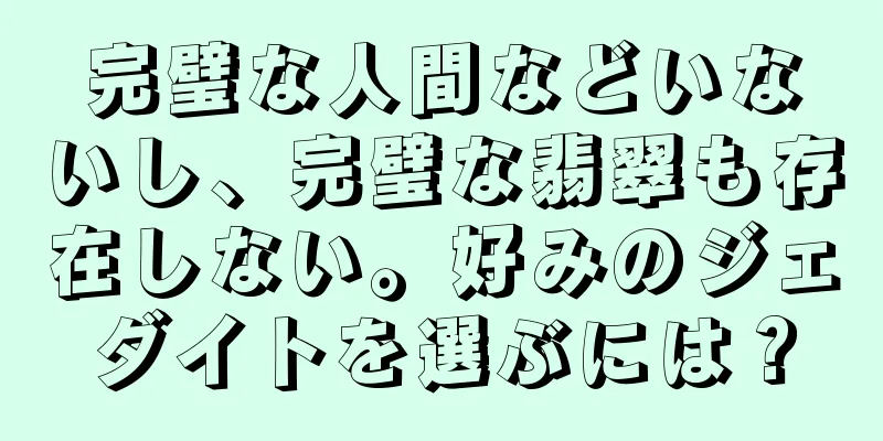 完璧な人間などいないし、完璧な翡翠も存在しない。好みのジェダイトを選ぶには？