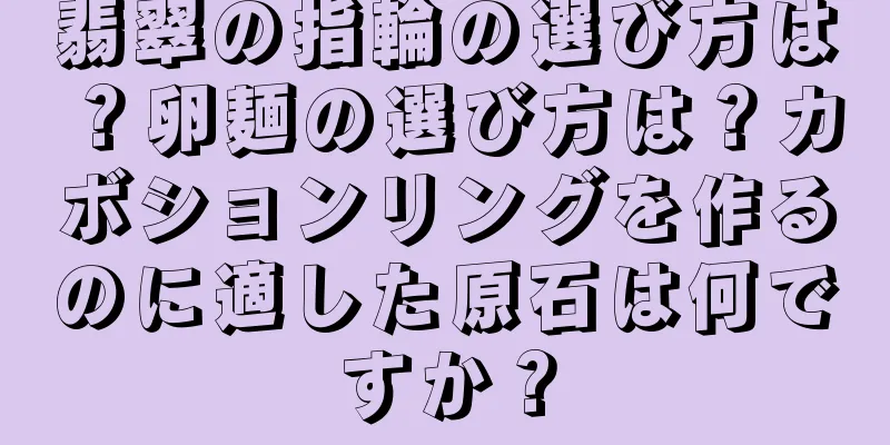 翡翠の指輪の選び方は？卵麺の選び方は？カボションリングを作るのに適した原石は何ですか？