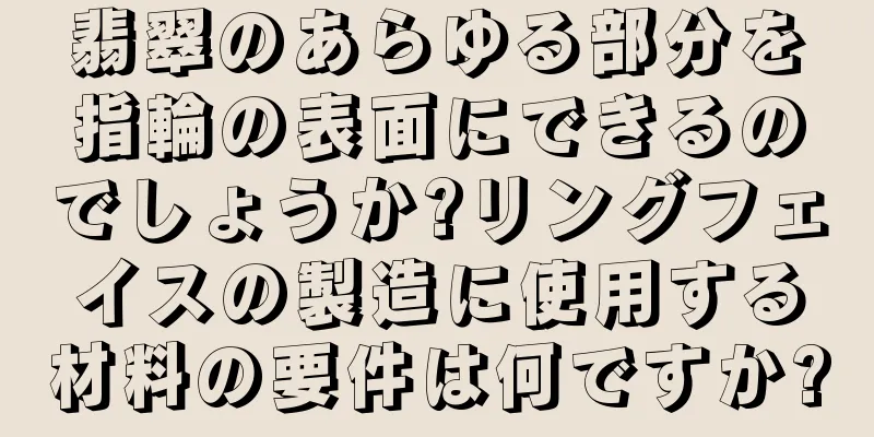 翡翠のあらゆる部分を指輪の表面にできるのでしょうか?リングフェイスの製造に使用する材料の要件は何ですか?