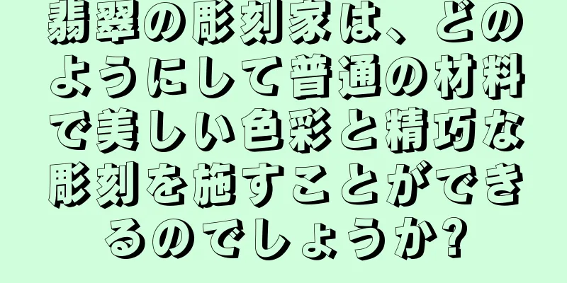 翡翠の彫刻家は、どのようにして普通の材料で美しい色彩と精巧な彫刻を施すことができるのでしょうか?