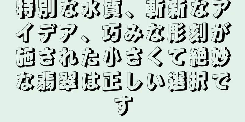 特別な水質、斬新なアイデア、巧みな彫刻が施された小さくて絶妙な翡翠は正しい選択です