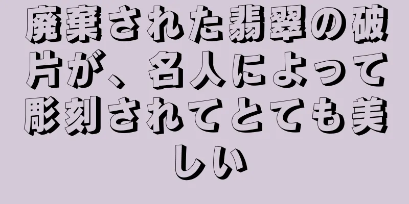 廃棄された翡翠の破片が、名人によって彫刻されてとても美しい