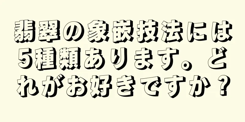 翡翠の象嵌技法には5種類あります。どれがお好きですか？