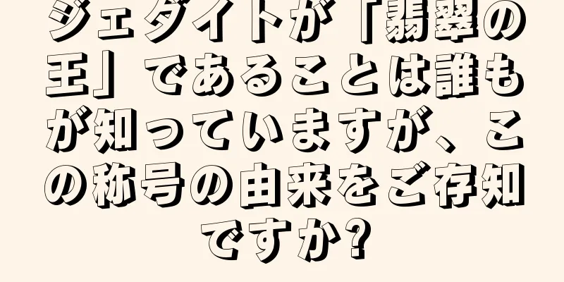 ジェダイトが「翡翠の王」であることは誰もが知っていますが、この称号の由来をご存知ですか?