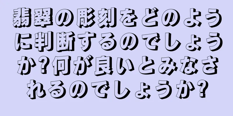 翡翠の彫刻をどのように判断するのでしょうか?何が良いとみなされるのでしょうか?