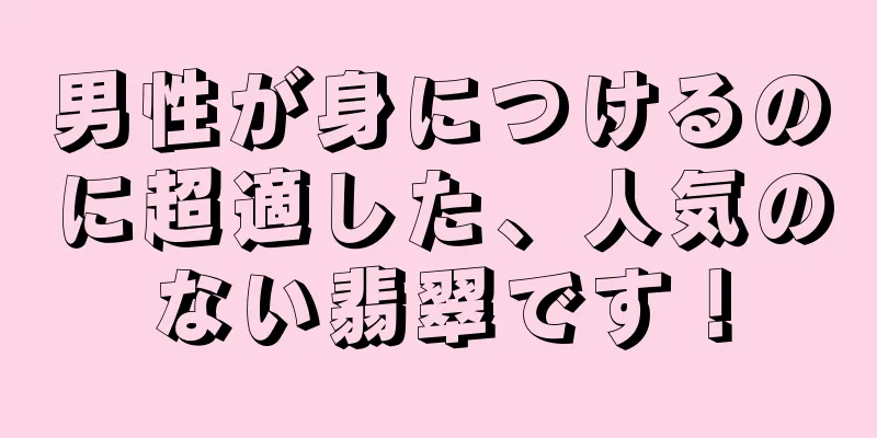 男性が身につけるのに超適した、人気のない翡翠です！