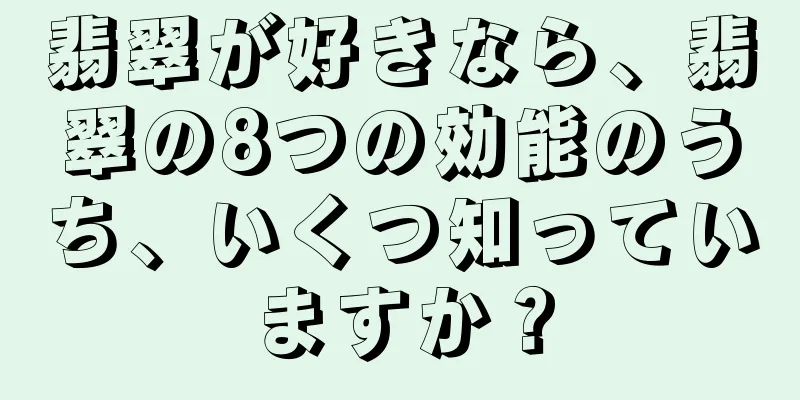 翡翠が好きなら、翡翠の8つの効能のうち、いくつ知っていますか？