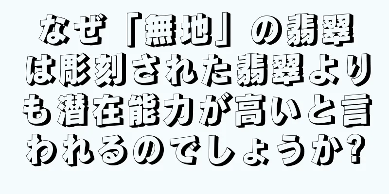 なぜ「無地」の翡翠は彫刻された翡翠よりも潜在能力が高いと言われるのでしょうか?