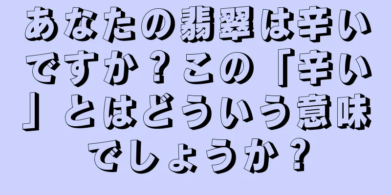 あなたの翡翠は辛いですか？この「辛い」とはどういう意味でしょうか？