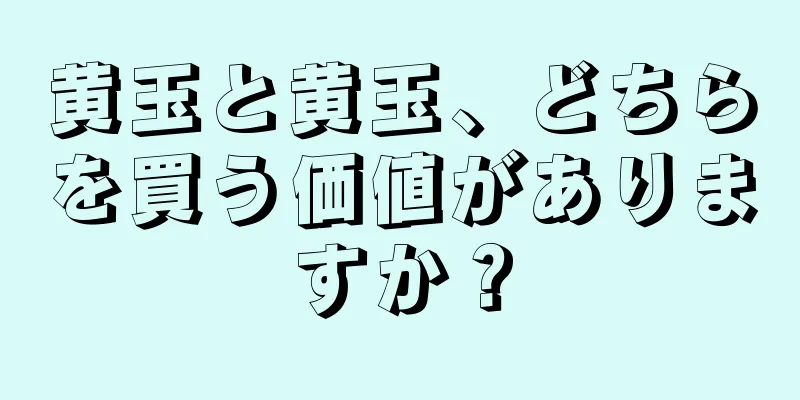 黄玉と黄玉、どちらを買う価値がありますか？