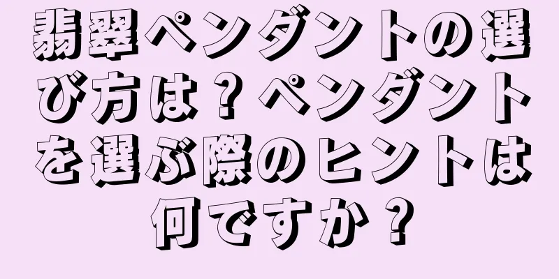 翡翠ペンダントの選び方は？ペンダントを選ぶ際のヒントは何ですか？