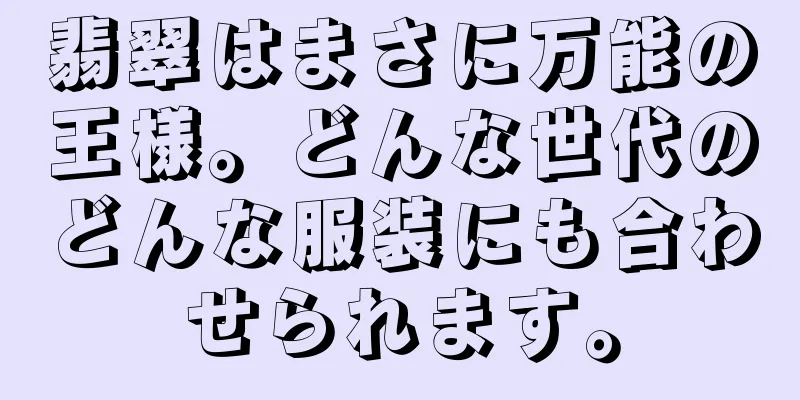 翡翠はまさに万能の王様。どんな世代のどんな服装にも合わせられます。