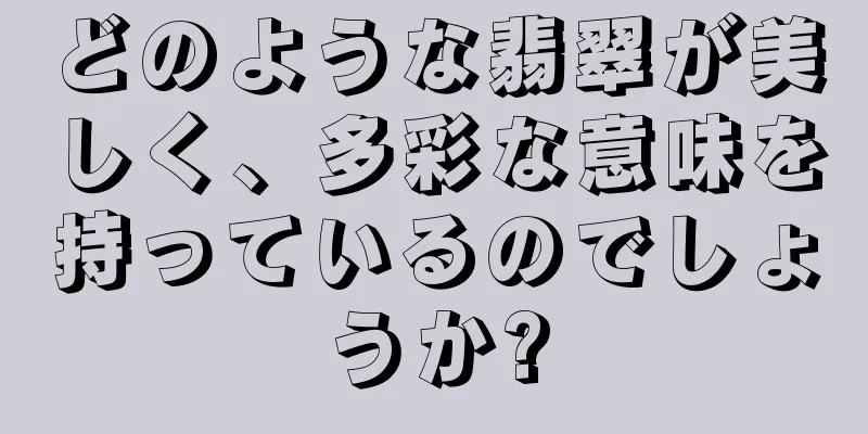 どのような翡翠が美しく、多彩な意味を持っているのでしょうか?