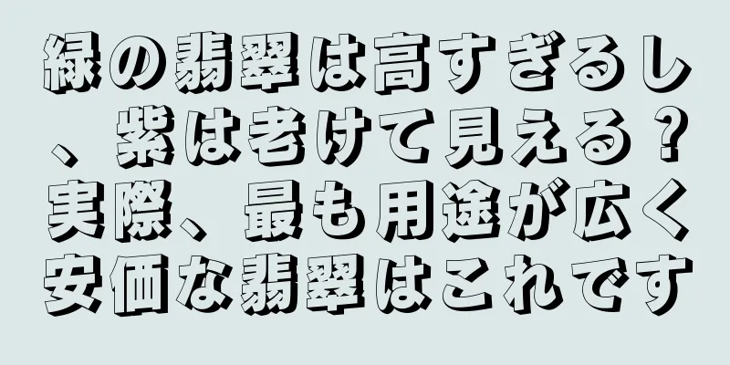 緑の翡翠は高すぎるし、紫は老けて見える？実際、最も用途が広く安価な翡翠はこれです