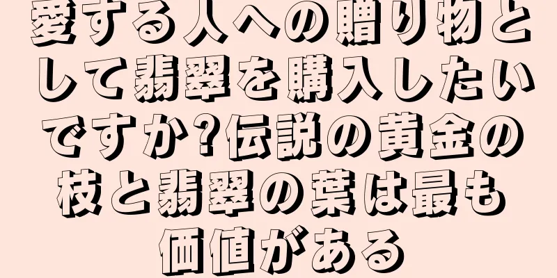 愛する人への贈り物として翡翠を購入したいですか?伝説の黄金の枝と翡翠の葉は最も価値がある