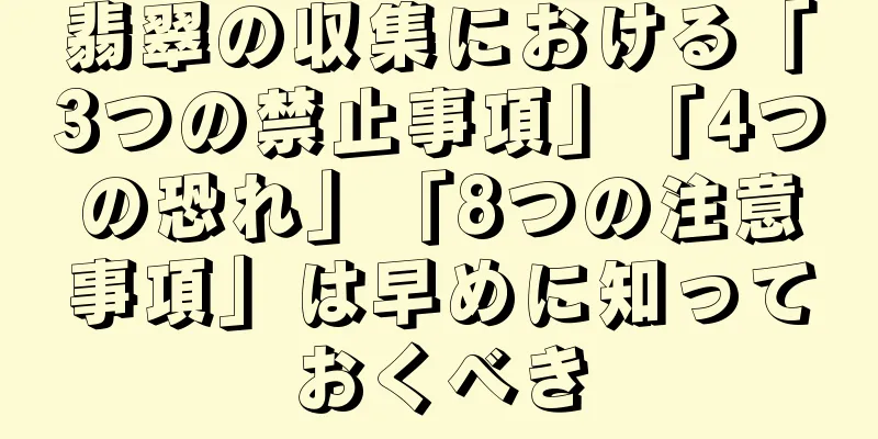 翡翠の収集における「3つの禁止事項」「4つの恐れ」「8つの注意事項」は早めに知っておくべき