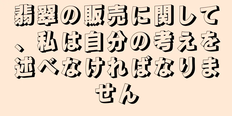 翡翠の販売に関して、私は自分の考えを述べなければなりません