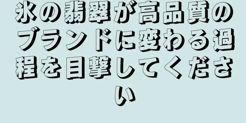 氷の翡翠が高品質のブランドに変わる過程を目撃してください