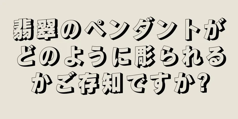 翡翠のペンダントがどのように彫られるかご存知ですか?