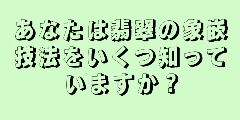 あなたは翡翠の象嵌技法をいくつ知っていますか？