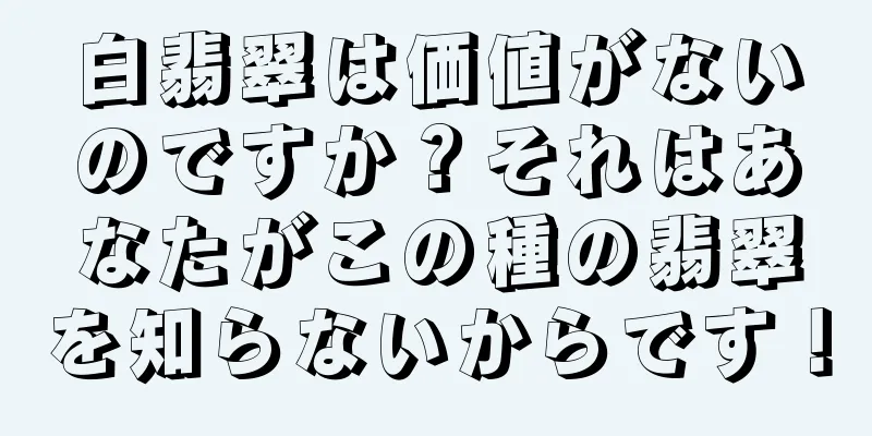 白翡翠は価値がないのですか？それはあなたがこの種の翡翠を知らないからです！