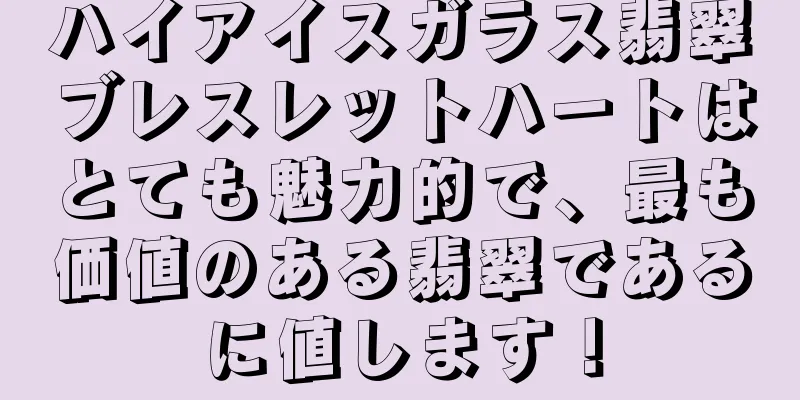 ハイアイスガラス翡翠ブレスレットハートはとても魅力的で、最も価値のある翡翠であるに値します！