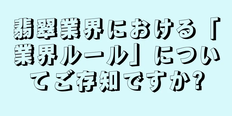 翡翠業界における「業界ルール」についてご存知ですか?