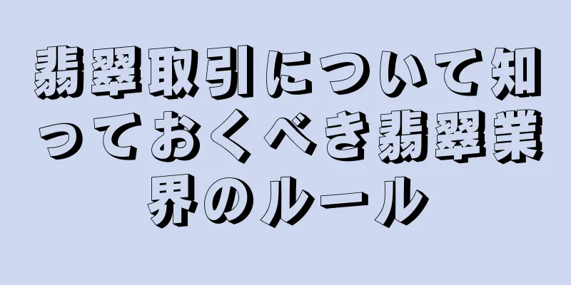 翡翠取引について知っておくべき翡翠業界のルール